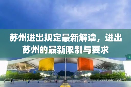 苏州进出规定最新解读，进出苏州的最新限制与要求