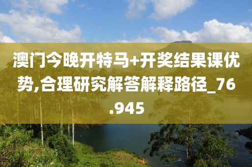澳门今晚开特马+开奖结果课优势,合理研究解答解释路径_76.945