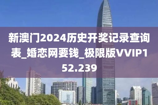 新澳门2024历史开奖记录查询表_婚恋网要钱_极限版VVIP152.239