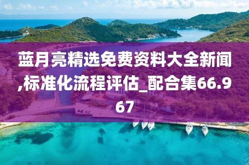 蓝月亮精选免费资料大全新闻,标准化流程评估_配合集66.967