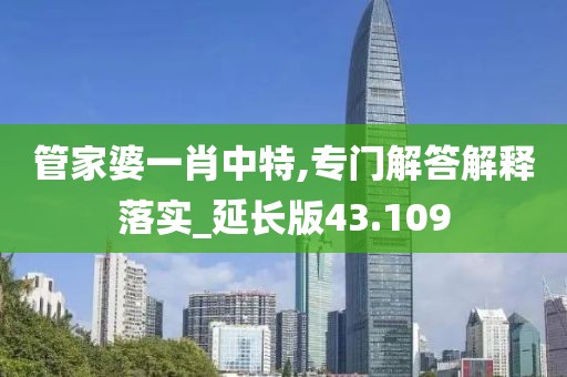 管家婆一肖中特,专门解答解释落实_延长版43.109