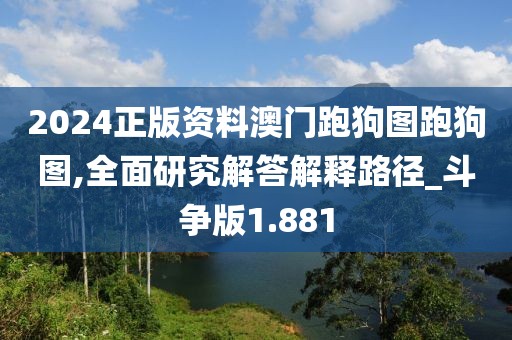 2024正版资料澳门跑狗图跑狗图,全面研究解答解释路径_斗争版1.881