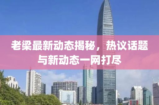 老梁最新动态揭秘，热议话题与新动态一网打尽