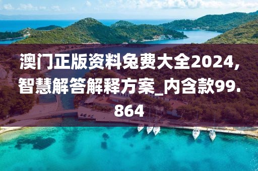 澳门正版资料兔费大全2024,智慧解答解释方案_内含款99.864