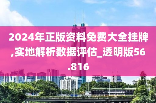 2024年正版资料免费大全挂牌,实地解析数据评估_透明版56.816