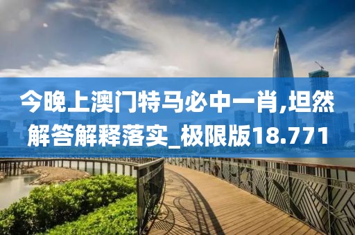 今晚上澳门特马必中一肖,坦然解答解释落实_极限版18.771