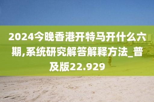 2024今晚香港开特马开什么六期,系统研究解答解释方法_普及版22.929
