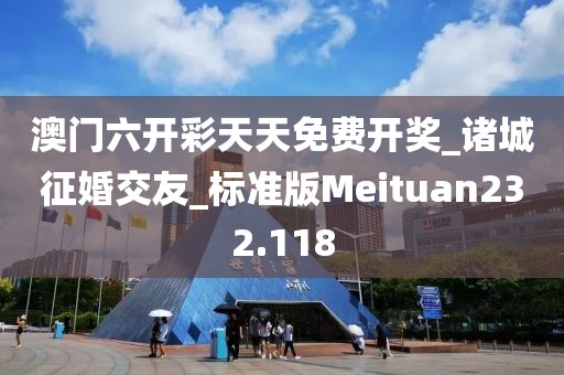 澳门六开彩天天免费开奖_诸城征婚交友_标准版Meituan232.118