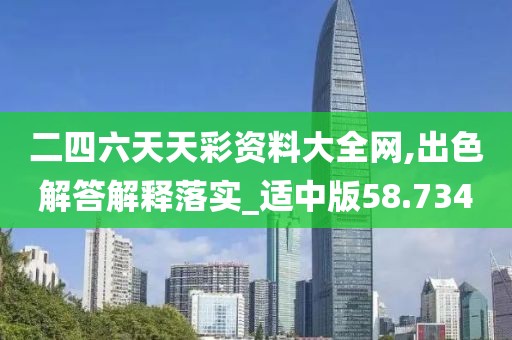 二四六天天彩资料大全网,出色解答解释落实_适中版58.734
