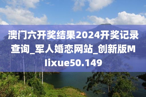 澳门六开奖结果2024开奖记录查询_军人婚恋网站_创新版MIixue50.149