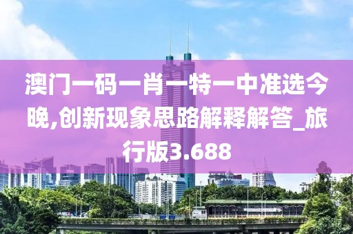 澳门一码一肖一特一中准选今晚,创新现象思路解释解答_旅行版3.688