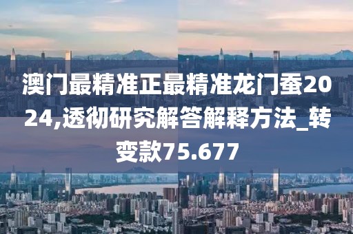 澳门最精准正最精准龙门蚕2024,透彻研究解答解释方法_转变款75.677