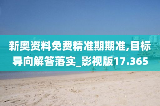新奥资料免费精准期期准,目标导向解答落实_影视版17.365