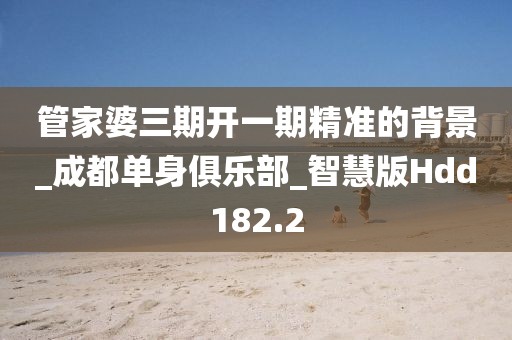 管家婆三期开一期精准的背景_成都单身俱乐部_智慧版Hdd182.2