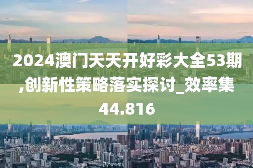 2024澳门天天开好彩大全53期,创新性策略落实探讨_效率集44.816