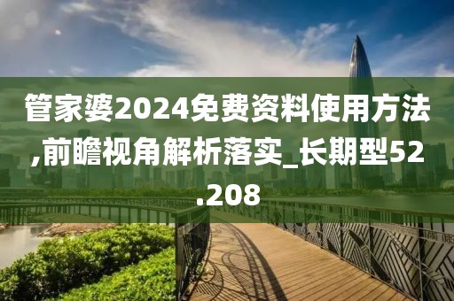 管家婆2024免费资料使用方法,前瞻视角解析落实_长期型52.208
