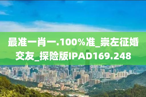 最准一肖一.100%准_崇左征婚交友_探险版IPAD169.248