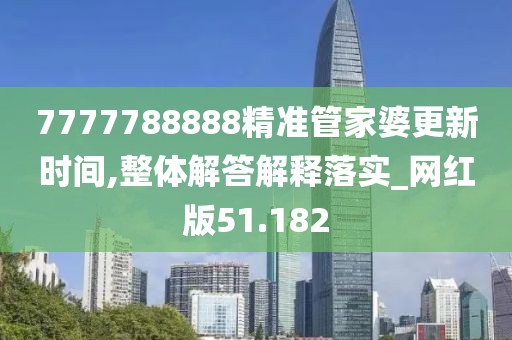 7777788888精准管家婆更新时间,整体解答解释落实_网红版51.182