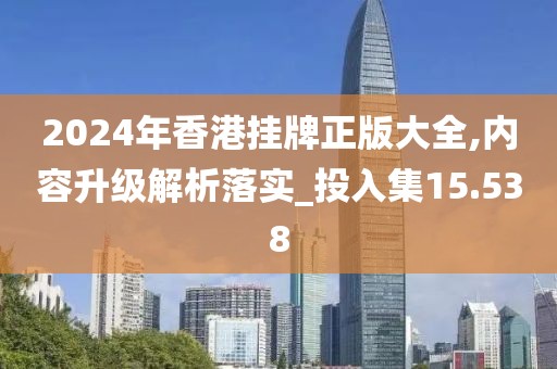 2024年香港挂牌正版大全,内容升级解析落实_投入集15.538