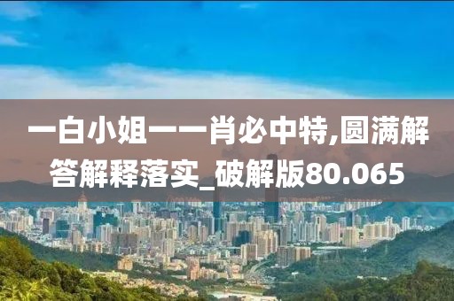 一白小姐一一肖必中特,圆满解答解释落实_破解版80.065