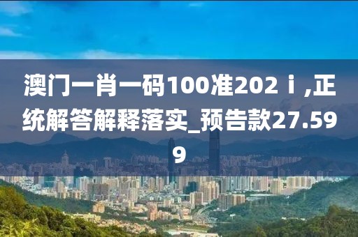 澳门一肖一码100准202ⅰ,正统解答解释落实_预告款27.599