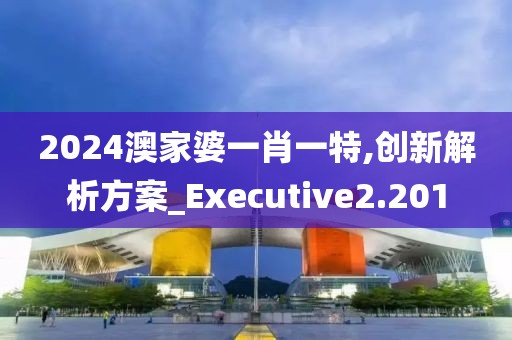 2024澳家婆一肖一特,创新解析方案_Executive2.201