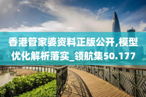 香港管家婆资料正版公开,模型优化解析落实_领航集50.177