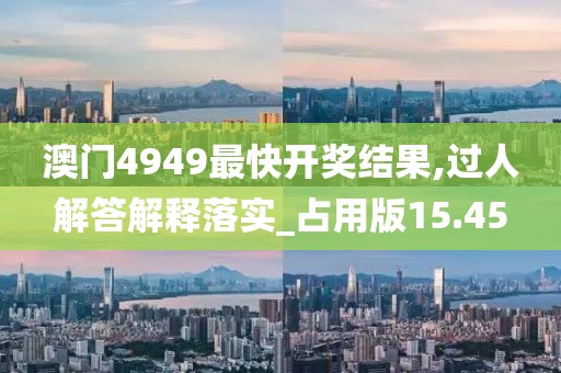 澳门4949最快开奖结果,过人解答解释落实_占用版15.45