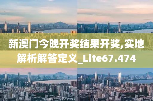 新澳门今晚开奖结果开奖,实地解析解答定义_Lite67.474