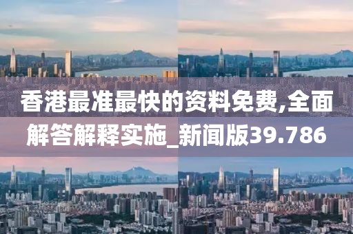 香港最准最快的资料免费,全面解答解释实施_新闻版39.786