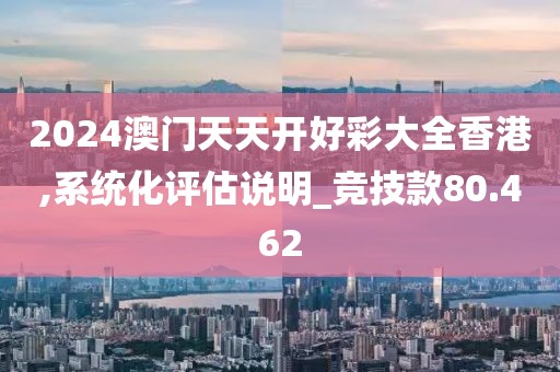 2024澳门天天开好彩大全香港,系统化评估说明_竞技款80.462