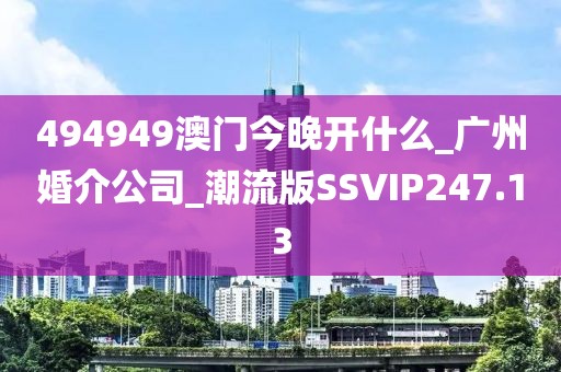 494949澳门今晚开什么_广州婚介公司_潮流版SSVIP247.13