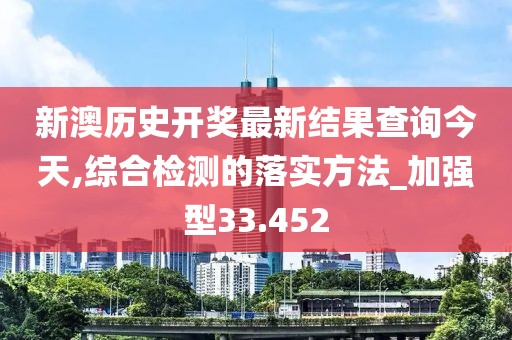 新澳历史开奖最新结果查询今天,综合检测的落实方法_加强型33.452