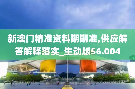 新澳门精准资料期期准,供应解答解释落实_生动版56.004