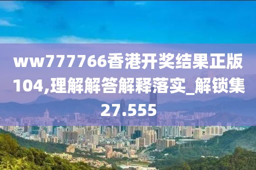 ww777766香港开奖结果正版104,理解解答解释落实_解锁集27.555