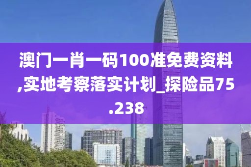 澳门一肖一码100准免费资料,实地考察落实计划_探险品75.238