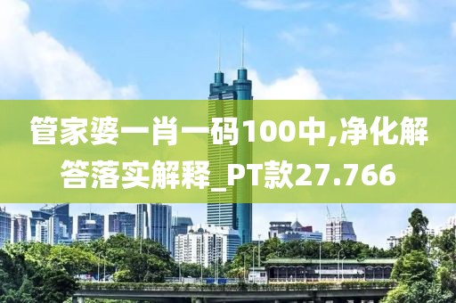 管家婆一肖一码100中,净化解答落实解释_PT款27.766