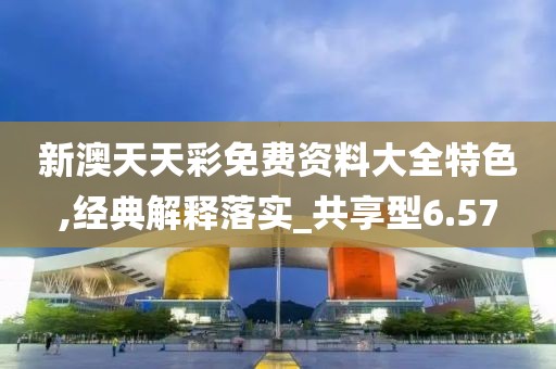 新澳天天彩免费资料大全特色,经典解释落实_共享型6.57