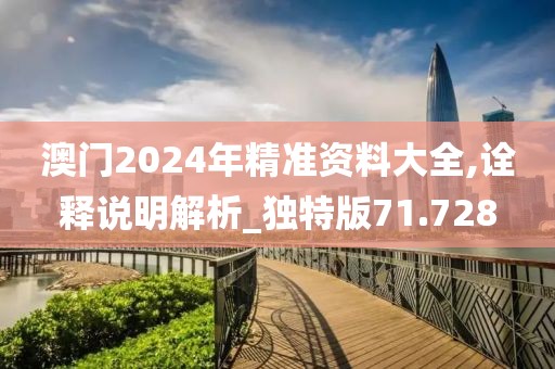 澳门2024年精准资料大全,诠释说明解析_独特版71.728