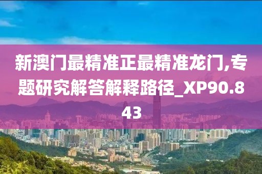 新澳门最精准正最精准龙门,专题研究解答解释路径_XP90.843