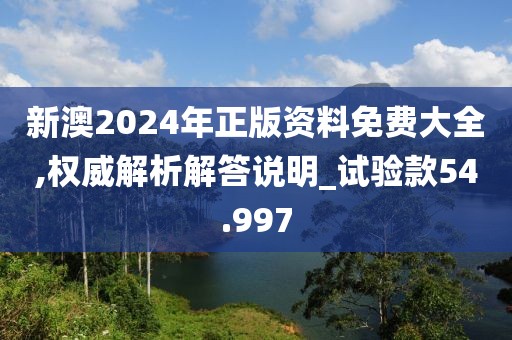 新澳2024年正版资料免费大全,权威解析解答说明_试验款54.997