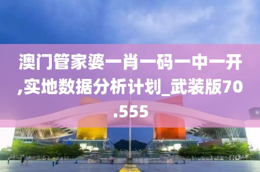澳门管家婆一肖一码一中一开,实地数据分析计划_武装版70.555