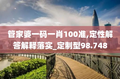 管家婆一码一肖100准,定性解答解释落实_定制型98.748