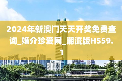 2024年新澳门天天开奖免费查询_婚介珍爱网_潮流版HS59.1
