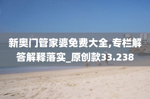 新奥门管家婆免费大全,专栏解答解释落实_原创款33.238