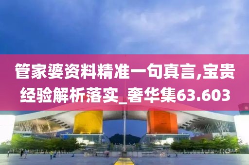 管家婆资料精准一句真言,宝贵经验解析落实_奢华集63.603
