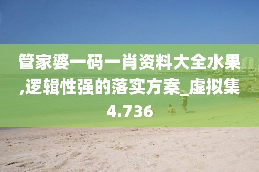 管家婆一码一肖资料大全水果,逻辑性强的落实方案_虚拟集4.736