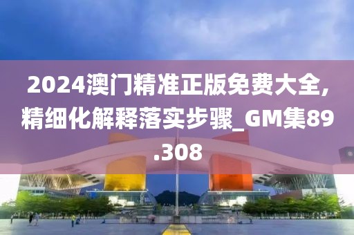 2024澳门精准正版免费大全,精细化解释落实步骤_GM集89.308