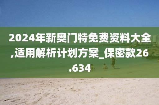 2024年新奥门特免费资料大全,适用解析计划方案_保密款26.634