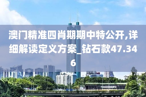 澳门精准四肖期期中特公开,详细解读定义方案_钻石款47.346